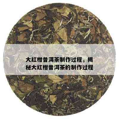 大红柑普洱茶制作过程，揭秘大红柑普洱茶的制作过程