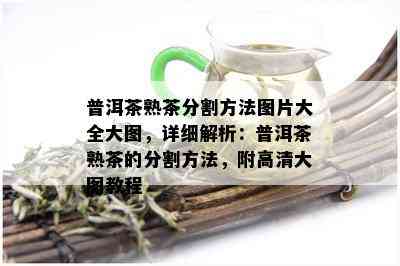 普洱茶熟茶分割方法图片大全大图，详细解析：普洱茶熟茶的分割方法，附高清大图教程