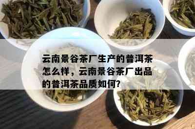 云南景谷茶厂生产的普洱茶怎么样，云南景谷茶厂出品的普洱茶品质如何？