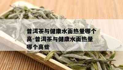 普洱茶与健康水面热量哪个高-普洱茶与健康水面热量哪个高些