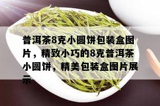 普洱茶8克小圆饼包装盒图片，精致小巧的8克普洱茶小圆饼，精美包装盒图片展示