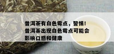 普洱茶有白色霉点，警惕！普洱茶出现白色霉点可能会影响口感和健康