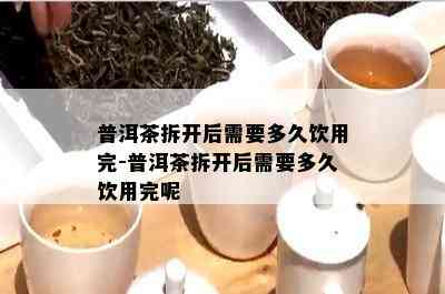 普洱茶拆开后需要多久饮用完-普洱茶拆开后需要多久饮用完呢