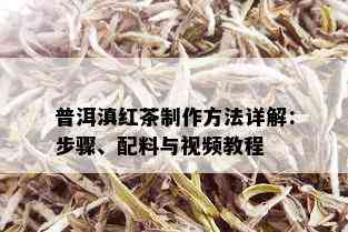 普洱滇红茶制作方法详解：步骤、配料与视频教程