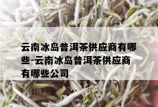 云南冰岛普洱茶供应商有哪些-云南冰岛普洱茶供应商有哪些公司