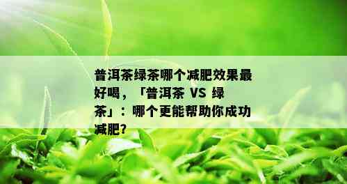 普洱茶绿茶哪个减肥效果更好喝，「普洱茶 VS 绿茶」：哪个更能帮助你成功减肥？