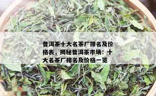 普洱茶十大名茶厂排名及价格表，揭秘普洱茶市场：十大名茶厂排名及价格一览