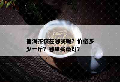 普洱茶该在哪买呢？价格多少一斤？哪里买更好？