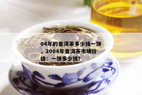 04年的普洱茶多少钱一饼，2004年普洱茶市场价格：一饼多少钱？