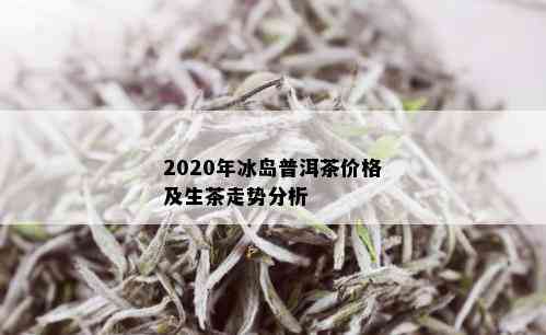 2020年冰岛普洱茶价格及生茶走势分析