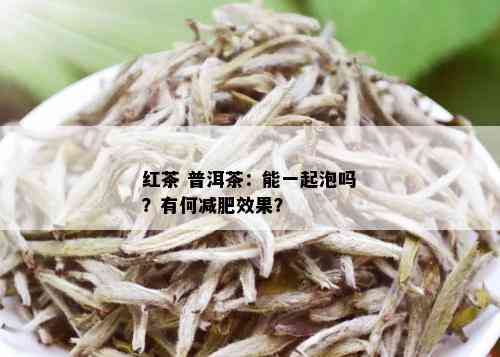 红茶 普洱茶：能一起泡吗？有何减肥效果？