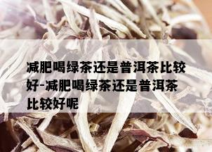 减肥喝绿茶还是普洱茶比较好-减肥喝绿茶还是普洱茶比较好呢