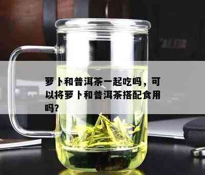 萝卜和普洱茶一起吃吗，可以将萝卜和普洱茶搭配食用吗？