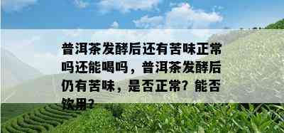 普洱茶发酵后还有苦味正常吗还能喝吗，普洱茶发酵后仍有苦味，是否正常？能否饮用？