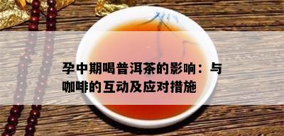 孕中期喝普洱茶的影响：与咖啡的互动及应对措施