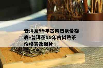 普洱茶99年古树熟茶价格表-普洱茶99年古树熟茶价格表及图片