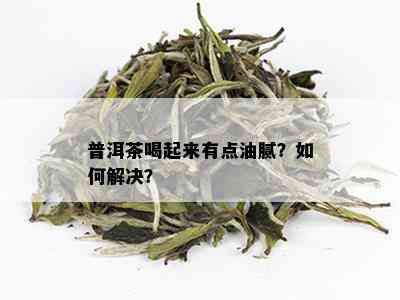 普洱茶喝起来有点油腻？如何解决？