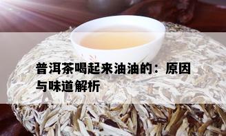 普洱茶喝起来油油的：原因与味道解析