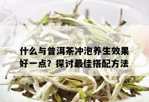 什么与普洱茶冲泡养生效果好一点？探讨更佳搭配方法