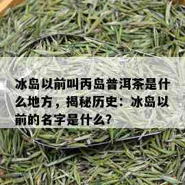 冰岛以前叫丙岛普洱茶是什么地方，揭秘历史：冰岛以前的名字是什么？