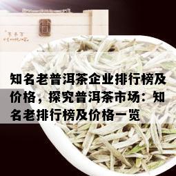 知名老普洱茶企业排行榜及价格，探究普洱茶市场：知名老排行榜及价格一览