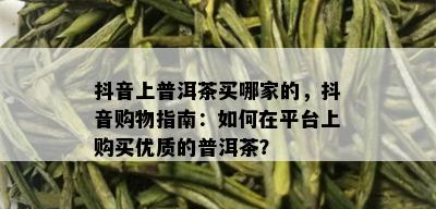 抖音上普洱茶买哪家的，抖音购物指南：如何在平台上购买优质的普洱茶？