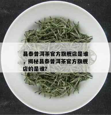 昌泰普洱茶官方旗舰店是谁，揭秘昌泰普洱茶官方旗舰店的是谁？