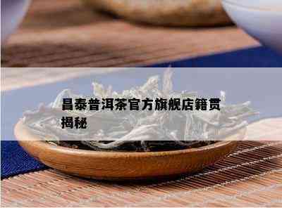 昌泰普洱茶官方旗舰店籍贯揭秘