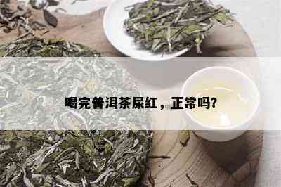 喝完普洱茶尿红，正常吗？