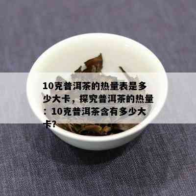 10克普洱茶的热量表是多少大卡，探究普洱茶的热量：10克普洱茶含有多少大卡？