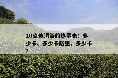 10克普洱茶的热量表：多少卡、多少卡路里、多少卡？