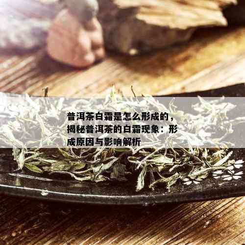 普洱茶白霜是怎么形成的，揭秘普洱茶的白霜现象：形成原因与影响解析