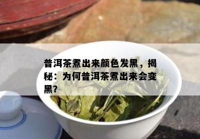 普洱茶煮出来颜色发黑，揭秘：为何普洱茶煮出来会变黑？