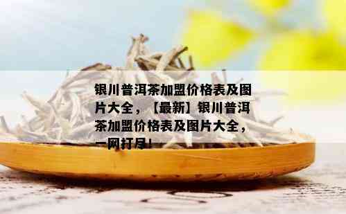 银川普洱茶加盟价格表及图片大全，【最新】银川普洱茶加盟价格表及图片大全，一网打尽！