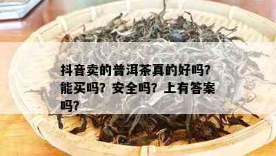 抖音卖的普洱茶真的好吗？能买吗？安全吗？上有答案吗？