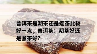 普洱茶是沏茶还是煮茶比较好一点，普洱茶：沏茶好还是煮茶好？