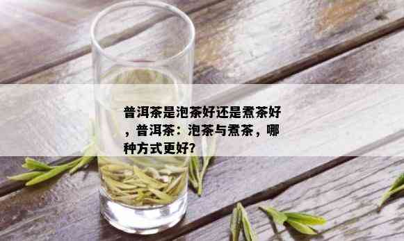 普洱茶是泡茶好还是煮茶好，普洱茶：泡茶与煮茶，哪种方式更好？