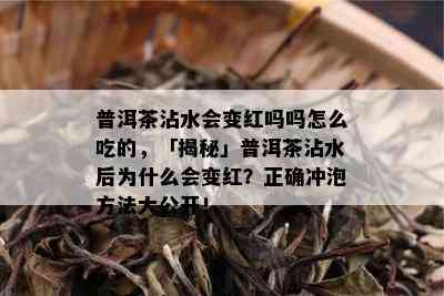 普洱茶沾水会变红吗吗怎么吃的，「揭秘」普洱茶沾水后为什么会变红？正确冲泡方法大公开！