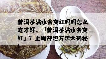 普洱茶沾水会变红吗吗怎么吃才好，「普洱茶沾水会变红」？正确冲泡方法大揭秘！