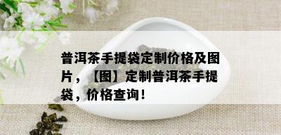 普洱茶手提袋定制价格及图片，【图】定制普洱茶手提袋，价格查询！