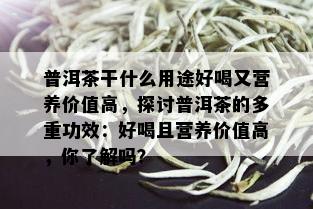 普洱茶干什么用途好喝又营养价值高，探讨普洱茶的多重功效：好喝且营养价值高，你了解吗？