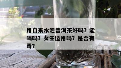 用自来水泡普洱茶好吗？能喝吗？女生适用吗？是否有？