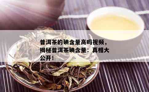 普洱茶的碘含量高吗视频，揭秘普洱茶碘含量：真相大公开！