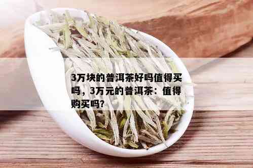 3万块的普洱茶好吗值得买吗，3万元的普洱茶：值得购买吗？