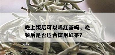 晚上饭后可以喝红茶吗，晚餐后是否适合饮用红茶？