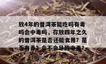 放4年的普洱茶能吃吗有吗会中吗，存放四年之久的普洱茶是否还能食用？是否有？会不会导致中？