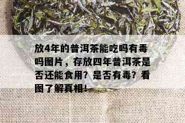 放4年的普洱茶能吃吗有吗图片，存放四年普洱茶是否还能食用？是否有？看图了解真相！