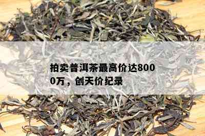 拍卖普洱茶更高价达8000万，创天价纪录