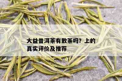 大益普洱茶有散茶吗？上的真实评价及推荐