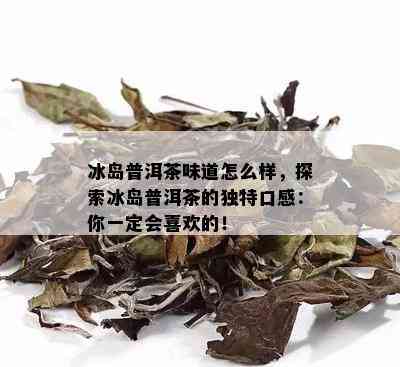 冰岛普洱茶味道怎么样，探索冰岛普洱茶的独特口感：你一定会喜欢的！